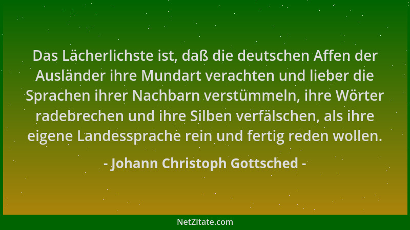 Johann Christoph Gottsched - Das Lächerlichste ist, daß die deutschen Affen der Ausländer ihre Mundart verachten und lieber...