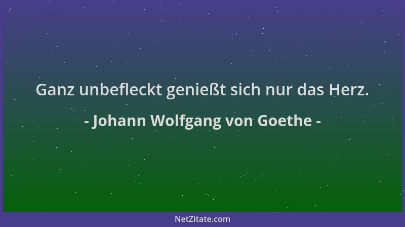Johann Wolfgang von Goethe - Ganz unbefleckt genießt sich nur das Herz....