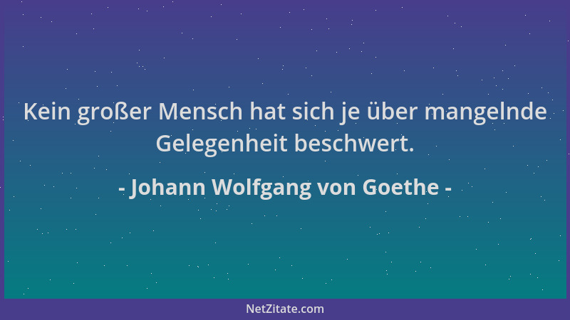 Johann Wolfgang von Goethe - Kein großer Mensch hat sich je über mangelnde Gelegenheit beschwert....