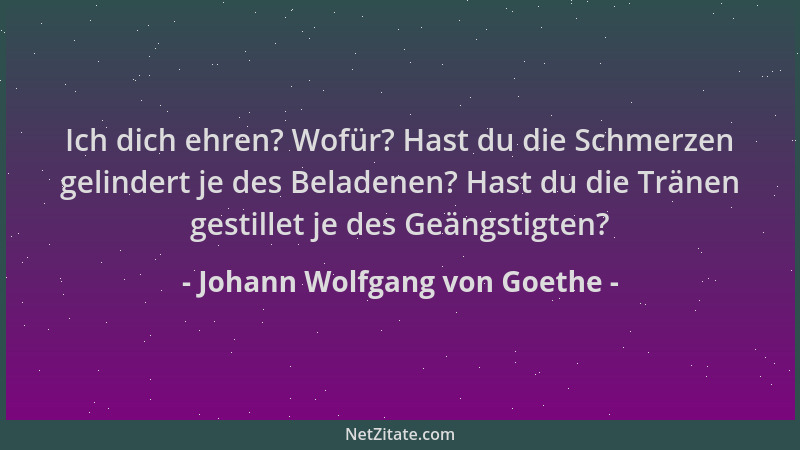 Johann Wolfgang von Goethe - Ich dich ehren? Wofür? Hast du die Schmerzen gelindert je des Beladenen? Hast du die Tränen ge...