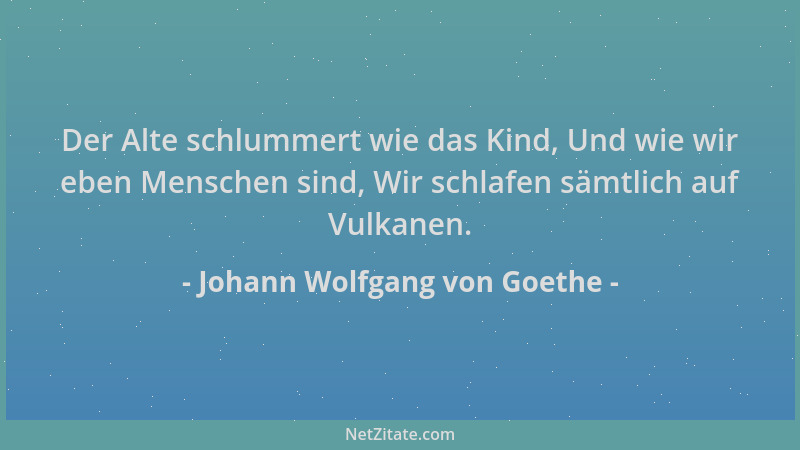 Johann Wolfgang von Goethe - Der Alte schlummert wie das Kind, Und wie wir eben Menschen sind, Wir schlafen sämtlich auf Vu...
