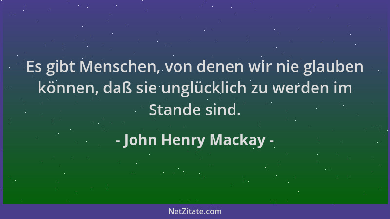 John Henry Mackay - Es gibt Menschen, von denen wir nie glauben können, daß sie unglücklich zu werden im Stande sind....