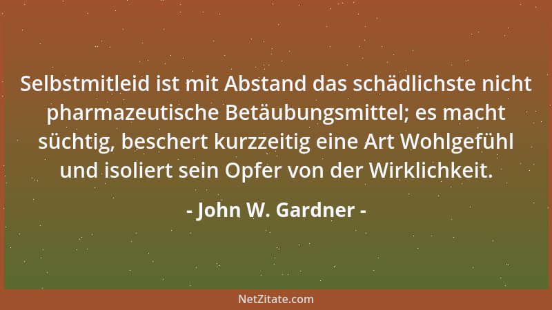 John W. Gardner - Selbstmitleid ist mit Abstand das schädlichste nicht pharmazeutische Betäubungsmittel; es macht süchtig,...