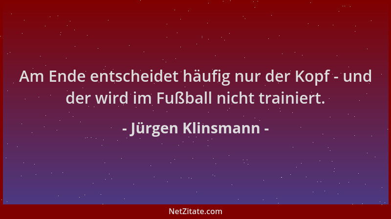 Jürgen Klinsmann - Am Ende entscheidet häufig nur der Kopf - und der wird im Fußball nicht trainiert....