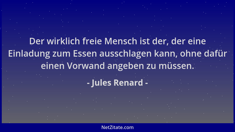 Jules Renard - Der wirklich freie Mensch ist der, der eine Einladung zum Essen ausschlagen kann, ohne dafür einen Vorwand a...
