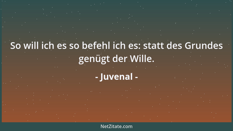 Juvenal - So will ich es so befehl ich es: statt des Grundes genügt der Wille....