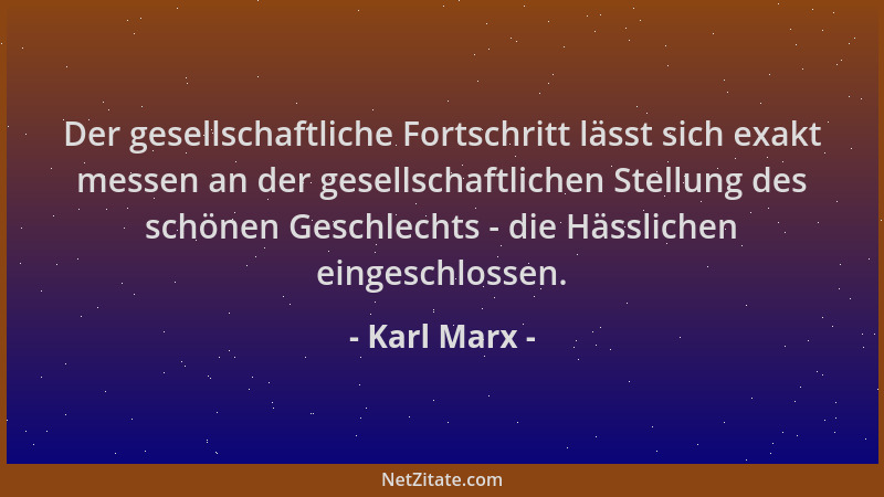 Karl Marx - Der gesellschaftliche Fortschritt lässt sich exakt messen an der gesellschaftlichen Stellung des schönen Geschl...