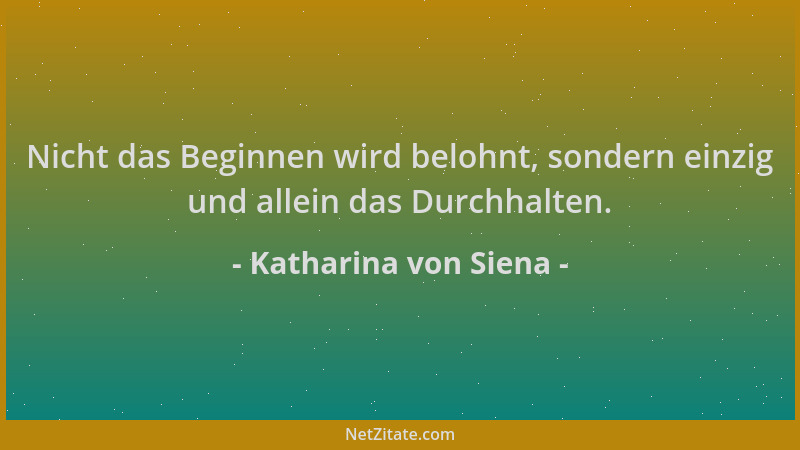 Katharina von Siena - Nicht das Beginnen wird belohnt, sondern einzig und allein das Durchhalten....