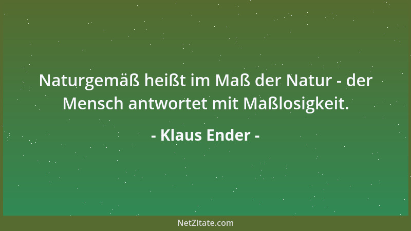 Klaus Ender - Naturgemäß heißt im Maß der Natur - der Mensch antwortet mit Maßlosigkeit....