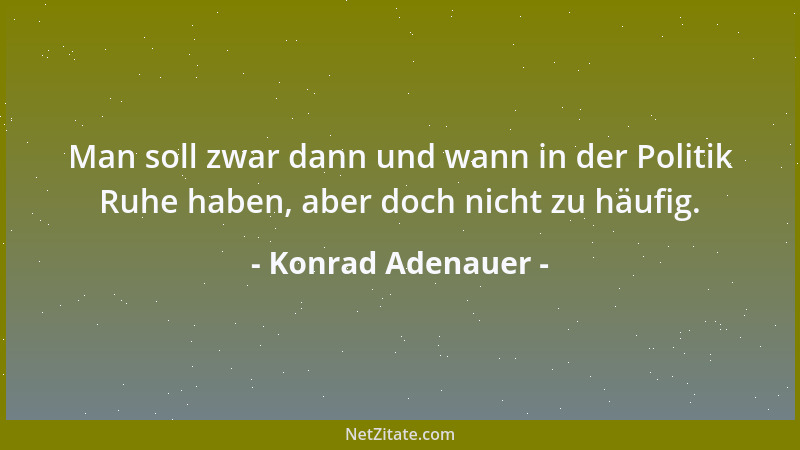 Konrad Adenauer - Man soll zwar dann und wann in der Politik Ruhe haben, aber doch nicht zu häufig....
