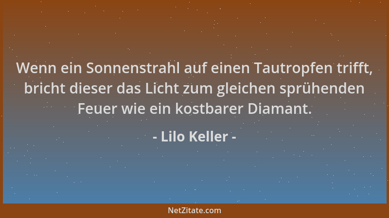 Lilo Keller - Wenn ein Sonnenstrahl auf einen Tautropfen trifft, bricht dieser das Licht zum gleichen sprühenden Feuer wie...