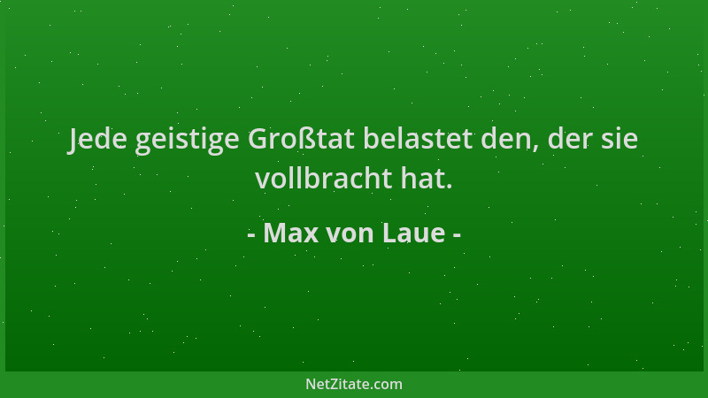 Max von Laue - Jede geistige Großtat belastet den, der sie vollbracht hat....
