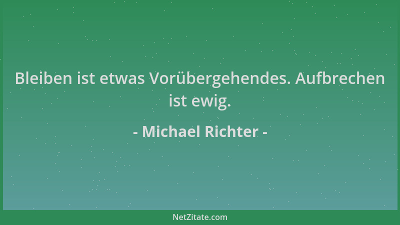 Michael Richter - Bleiben ist etwas Vorübergehendes. Aufbrechen ist ewig....