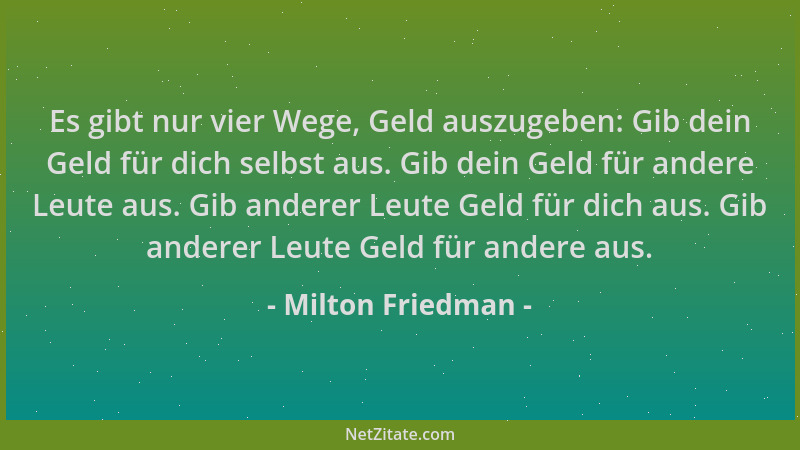 Milton Friedman - Es gibt nur vier Wege, Geld auszugeben: Gib dein Geld für dich selbst aus. Gib dein Geld für andere Leute...
