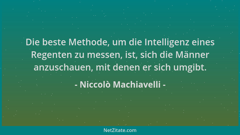 Niccolò Machiavelli - Die beste Methode, um die Intelligenz eines Regenten zu messen, ist, sich die Männer anzuschauen, mit...