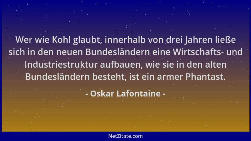 Oskar Lafontaine - Wer wie Kohl glaubt, innerhalb von drei Jahren ließe sich in den neuen Bundesländern eine Wirtschafts- u...