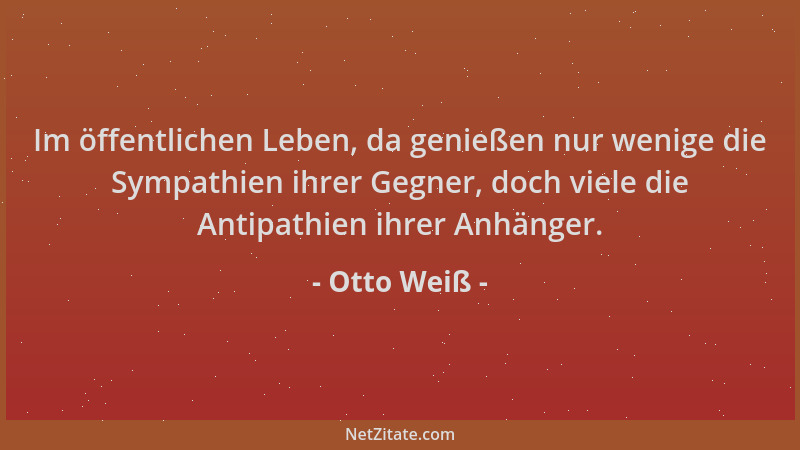 Otto Weiß - Im öffentlichen Leben, da genießen nur wenige die Sympathien ihrer Gegner, doch viele die Antipathien ihrer Anh...