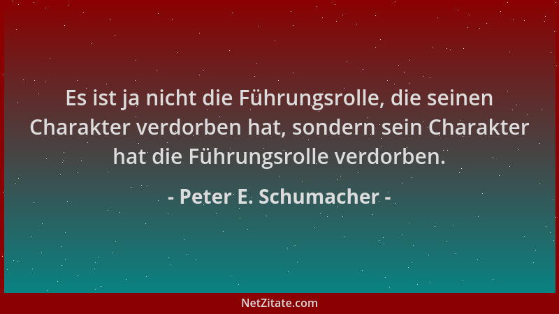 Peter E. Schumacher - Es ist ja nicht die Führungsrolle, die seinen Charakter verdorben hat, sondern sein Charakter hat die...