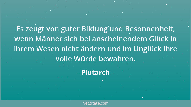 Plutarch - Es zeugt von guter Bildung und Besonnenheit, wenn Männer sich bei anscheinendem Glück in ihrem Wesen nicht änder...
