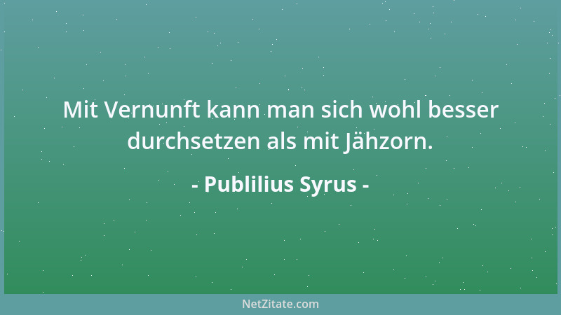 Publilius Syrus - Mit Vernunft kann man sich wohl besser durchsetzen als mit Jähzorn....