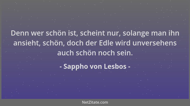 Sappho von Lesbos - Denn wer schön ist, scheint nur, solange man ihn ansieht, schön, doch der Edle wird unversehens auch sc...