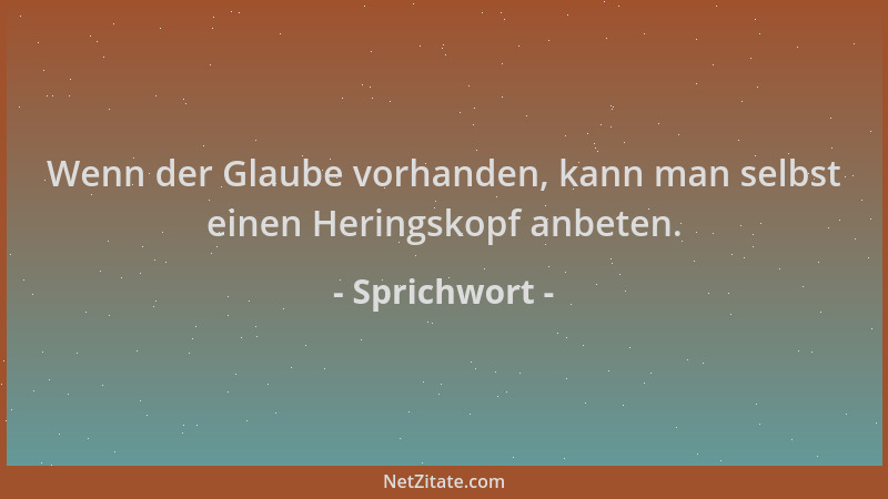 Sprichwort - Wenn der Glaube vorhanden, kann man selbst einen Heringskopf anbeten....