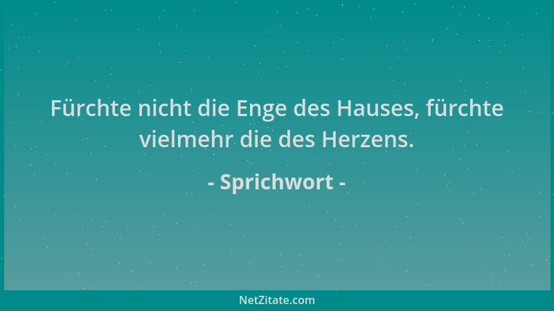 Sprichwort - Fürchte nicht die Enge des Hauses, fürchte vielmehr die des Herzens....