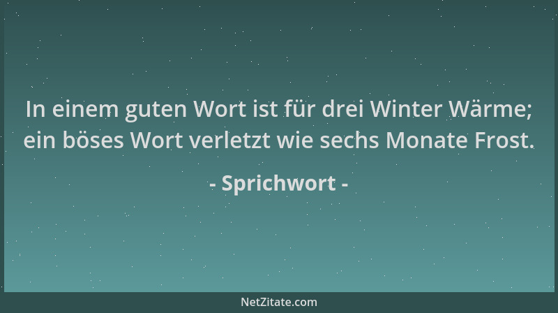 Sprichwort - In einem guten Wort ist für drei Winter Wärme; ein böses Wort verletzt wie sechs Monate Frost....