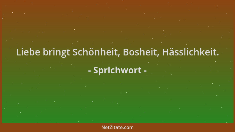 Sprichwort - Liebe bringt Schönheit, Bosheit, Hässlichkeit....