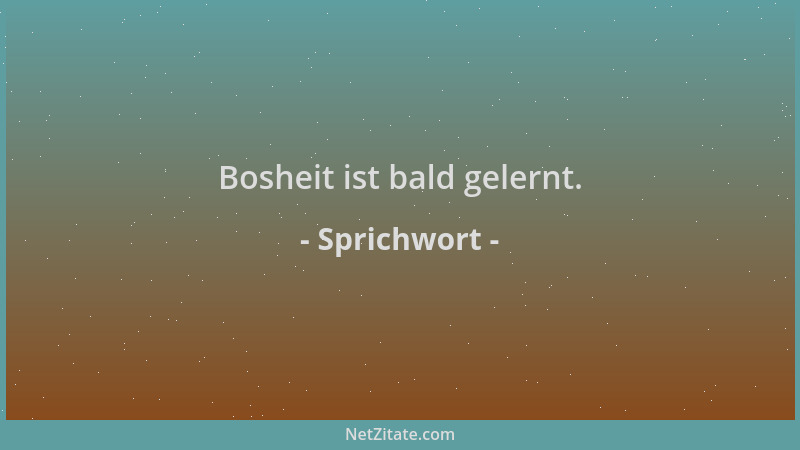 Sprichwort - Bosheit ist bald gelernt....