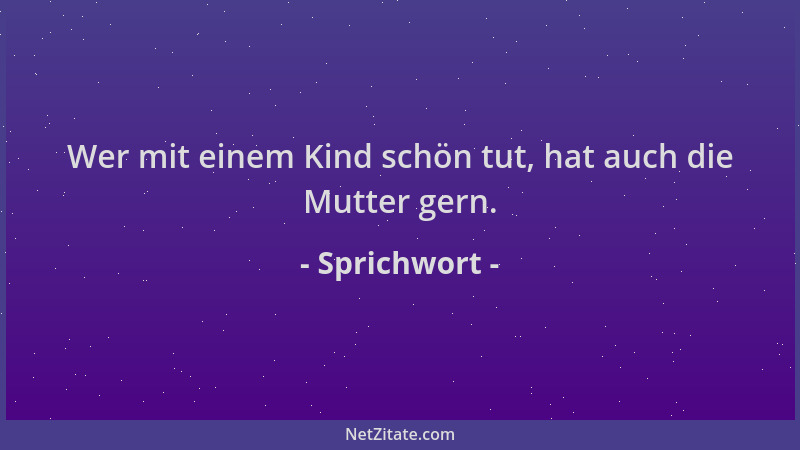 Sprichwort - Wer mit einem Kind schön tut, hat auch die Mutter gern....