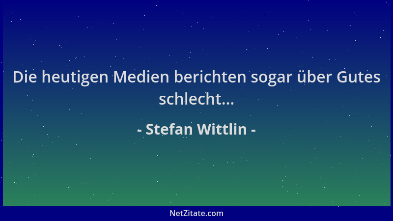 Stefan Wittlin - Die heutigen Medien berichten sogar über Gutes schlecht......