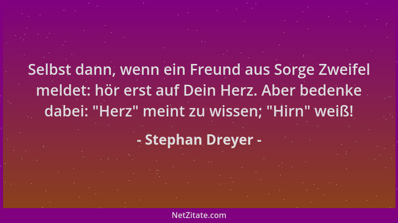 Stephan Dreyer - Selbst dann, wenn ein Freund aus Sorge Zweifel meldet: hör erst auf Dein Herz. Aber bedenke dabei: "Herz "...