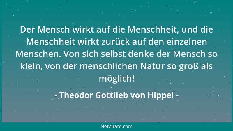 Theodor Gottlieb von Hippel - Der Mensch wirkt auf die Menschheit, und die Menschheit wirkt zurück auf den einzelnen Mensch...