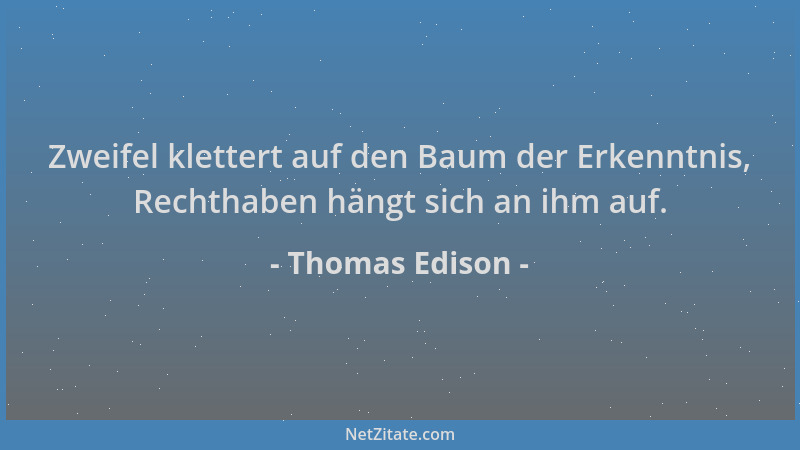 Thomas Edison - Zweifel klettert auf den Baum der Erkenntnis, Rechthaben hängt sich an ihm auf....