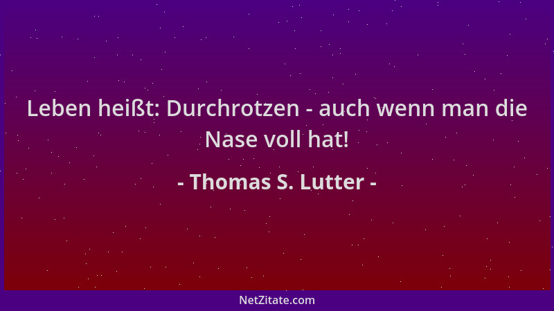 Thomas S. Lutter - Leben heißt: Durchrotzen - auch wenn man die Nase voll hat!...