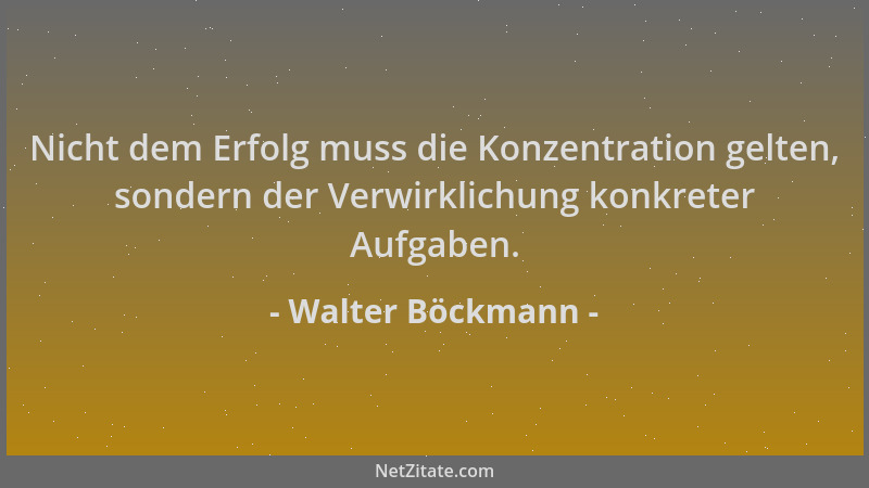 Walter Böckmann - Nicht dem Erfolg muss die Konzentration gelten, sondern der Verwirklichung konkreter Aufgaben....