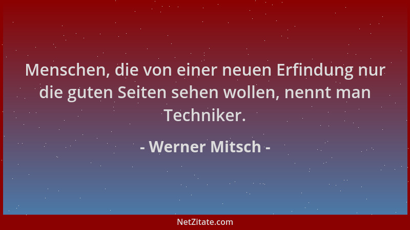 Werner Mitsch - Menschen, die von einer neuen Erfindung nur die guten Seiten sehen wollen, nennt man Techniker....