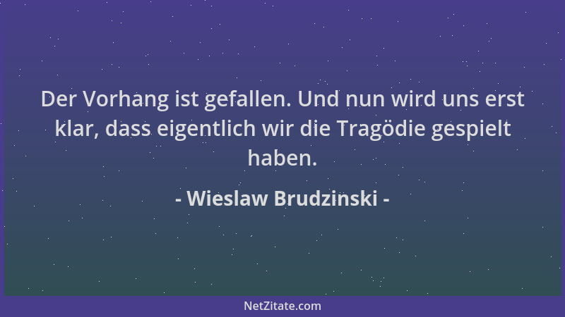 Wieslaw Brudzinski - Der Vorhang ist gefallen. Und nun wird uns erst klar, dass eigentlich wir die Tragödie gespielt haben....