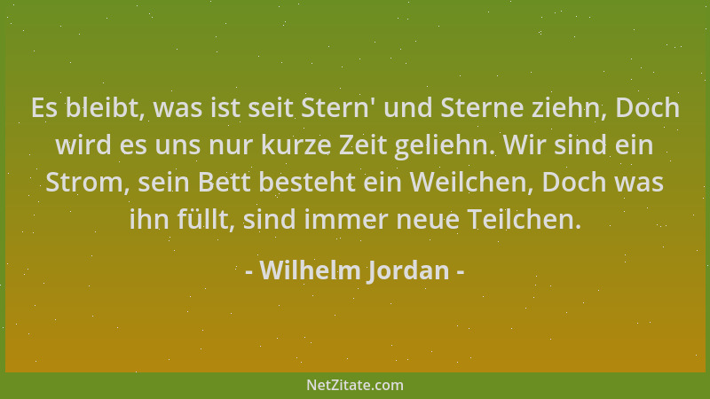 Wilhelm Jordan - Es bleibt, was ist seit Stern ' und Sterne ziehn, Doch wird es uns nur kurze Zeit geliehn. Wir sind ein Str...