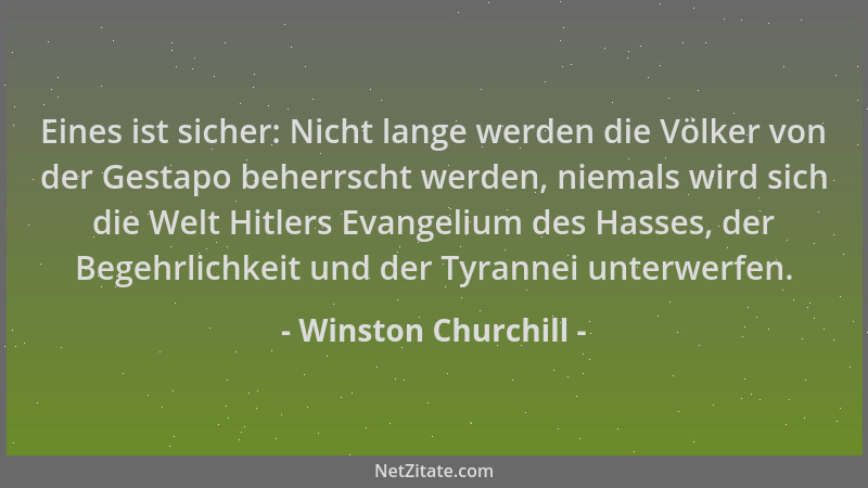 Winston Churchill - Eines ist sicher: Nicht lange werden die Völker von der Gestapo beherrscht werden, niemals wird sich di...