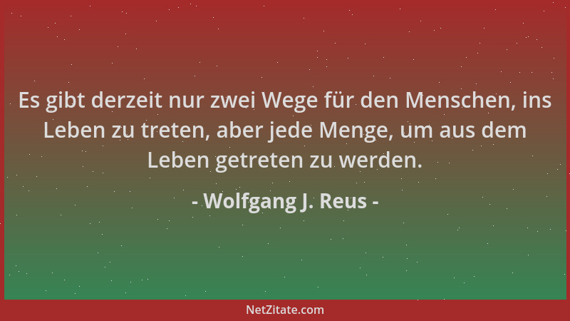 Wolfgang J. Reus - Es gibt derzeit nur zwei Wege für den Menschen, ins Leben zu treten, aber jede Menge, um aus dem Leben g...