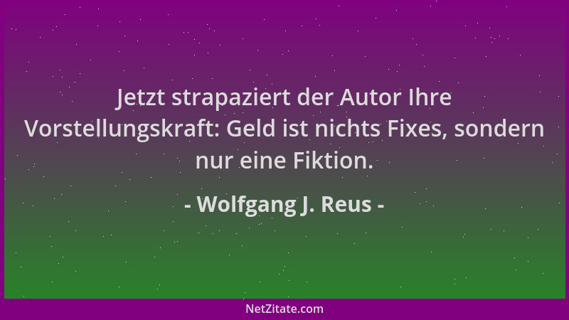 Wolfgang J. Reus - Jetzt strapaziert der Autor Ihre Vorstellungskraft: Geld ist nichts Fixes, sondern nur eine Fiktion....