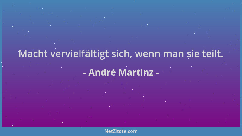 André Martinz - Macht vervielfältigt sich, wenn man sie teilt....