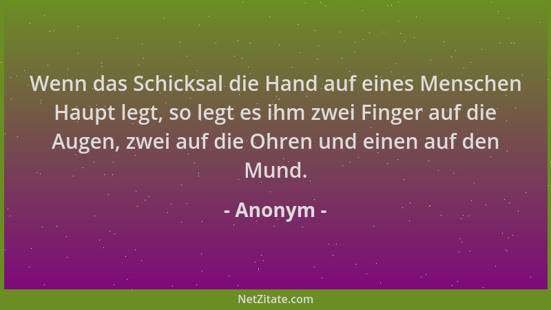 Anonym - Wenn das Schicksal die Hand auf eines Menschen Haupt legt, so legt es ihm zwei Finger auf die Augen, zwei auf die...