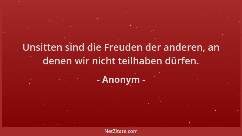 Anonym - Unsitten sind die Freuden der anderen, an denen wir nicht teilhaben dürfen....