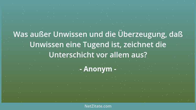 Anonym - Was außer Unwissen und die Überzeugung, daß Unwissen eine Tugend ist, zeichnet die Unterschicht vor allem aus?...