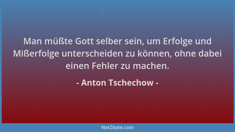Anton Tschechow - Man müßte Gott selber sein, um Erfolge und Mißerfolge unterscheiden zu können, ohne dabei einen Fehler zu...