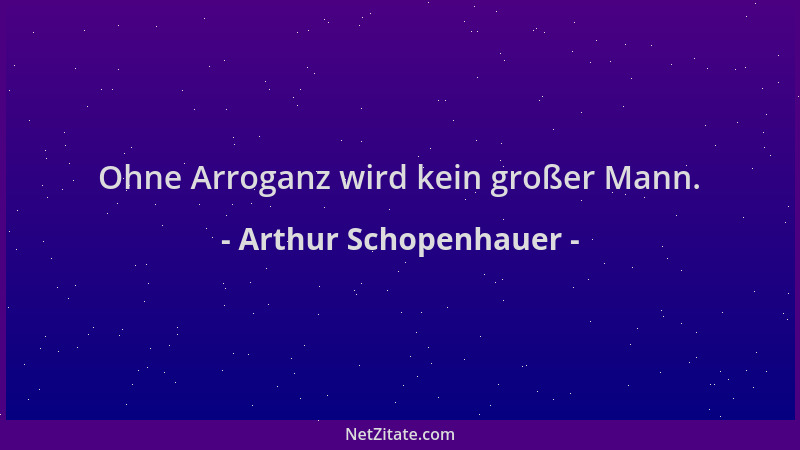 Arthur Schopenhauer - Ohne Arroganz wird kein großer Mann....