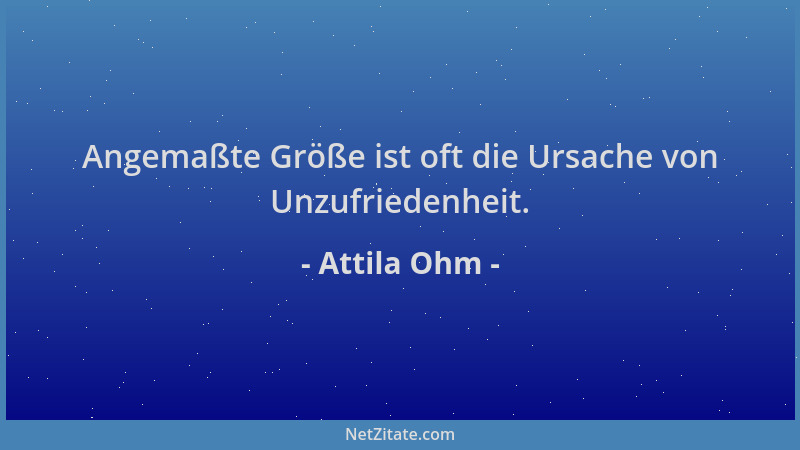 Attila Ohm - Angemaßte Größe ist oft die Ursache von Unzufriedenheit....